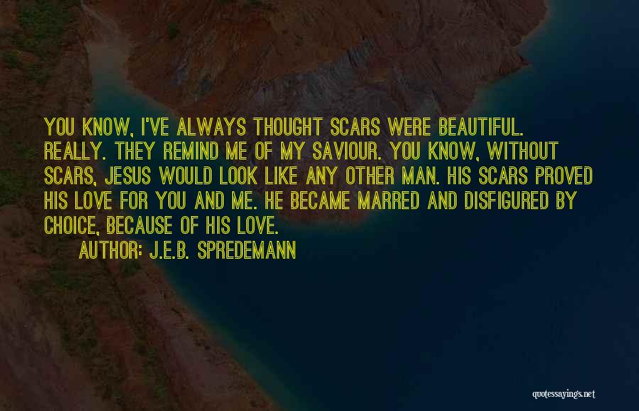 J.E.B. Spredemann Quotes: You Know, I've Always Thought Scars Were Beautiful. Really. They Remind Me Of My Saviour. You Know, Without Scars, Jesus