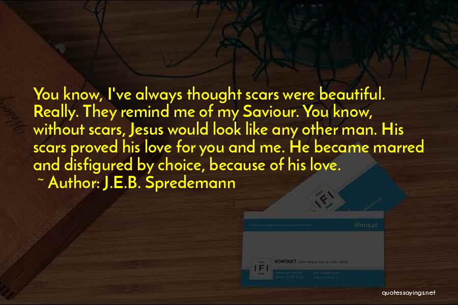 J.E.B. Spredemann Quotes: You Know, I've Always Thought Scars Were Beautiful. Really. They Remind Me Of My Saviour. You Know, Without Scars, Jesus