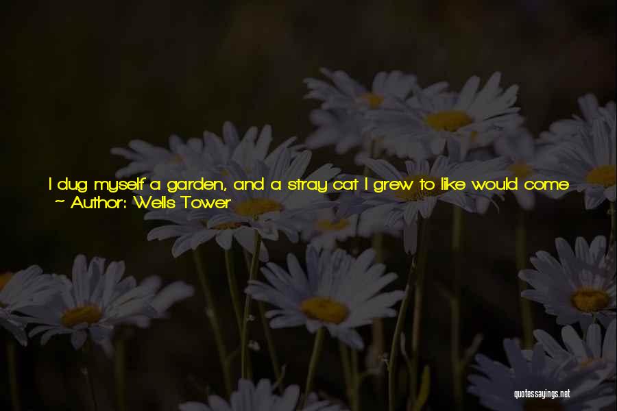 Wells Tower Quotes: I Dug Myself A Garden, And A Stray Cat I Grew To Like Would Come Around To Sulk In The