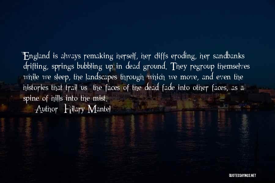 Hilary Mantel Quotes: England Is Always Remaking Herself, Her Cliffs Eroding, Her Sandbanks Drifting, Springs Bubbling Up In Dead Ground. They Regroup Themselves