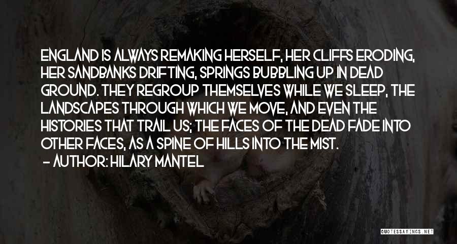 Hilary Mantel Quotes: England Is Always Remaking Herself, Her Cliffs Eroding, Her Sandbanks Drifting, Springs Bubbling Up In Dead Ground. They Regroup Themselves