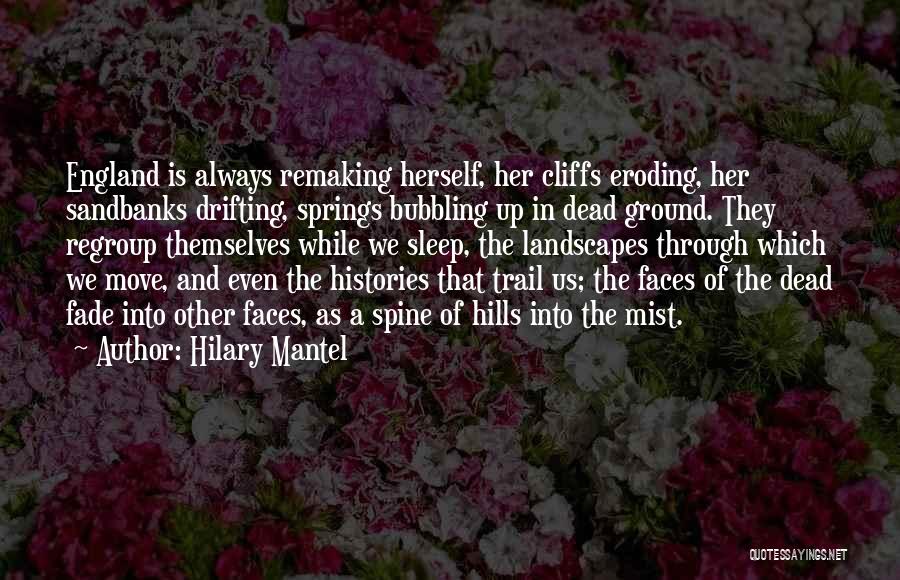 Hilary Mantel Quotes: England Is Always Remaking Herself, Her Cliffs Eroding, Her Sandbanks Drifting, Springs Bubbling Up In Dead Ground. They Regroup Themselves