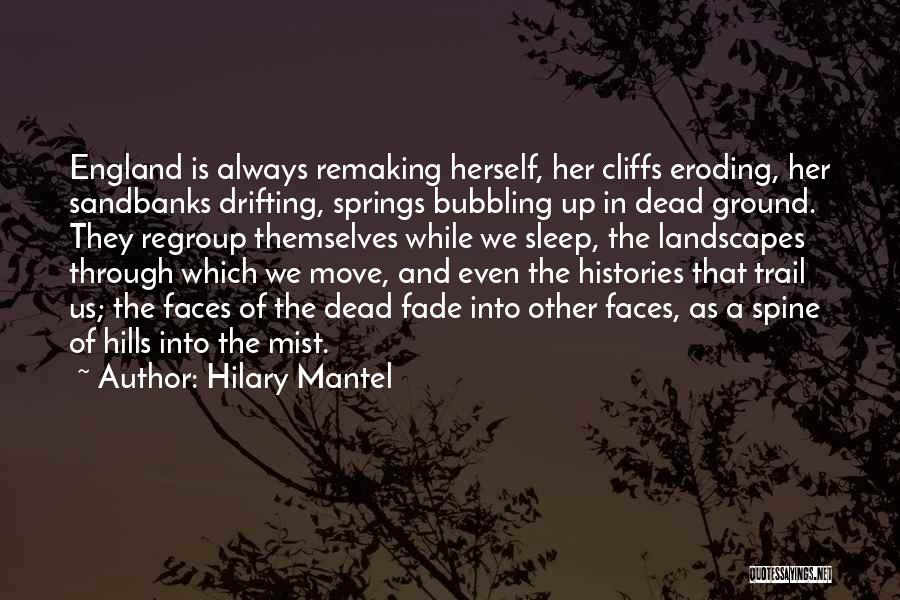 Hilary Mantel Quotes: England Is Always Remaking Herself, Her Cliffs Eroding, Her Sandbanks Drifting, Springs Bubbling Up In Dead Ground. They Regroup Themselves