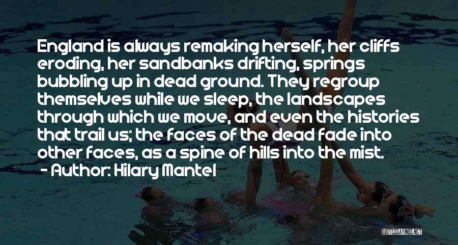 Hilary Mantel Quotes: England Is Always Remaking Herself, Her Cliffs Eroding, Her Sandbanks Drifting, Springs Bubbling Up In Dead Ground. They Regroup Themselves