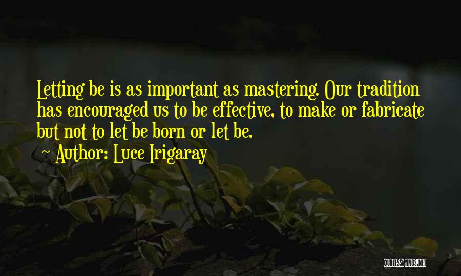Luce Irigaray Quotes: Letting Be Is As Important As Mastering. Our Tradition Has Encouraged Us To Be Effective, To Make Or Fabricate But