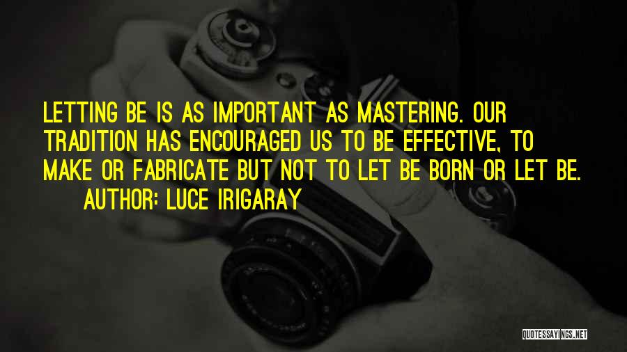 Luce Irigaray Quotes: Letting Be Is As Important As Mastering. Our Tradition Has Encouraged Us To Be Effective, To Make Or Fabricate But