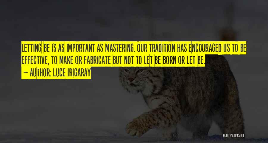 Luce Irigaray Quotes: Letting Be Is As Important As Mastering. Our Tradition Has Encouraged Us To Be Effective, To Make Or Fabricate But