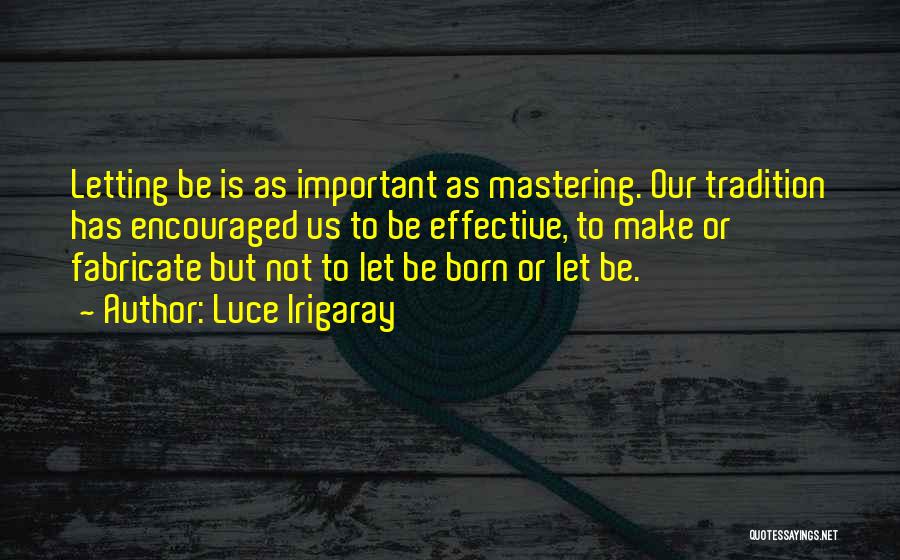 Luce Irigaray Quotes: Letting Be Is As Important As Mastering. Our Tradition Has Encouraged Us To Be Effective, To Make Or Fabricate But