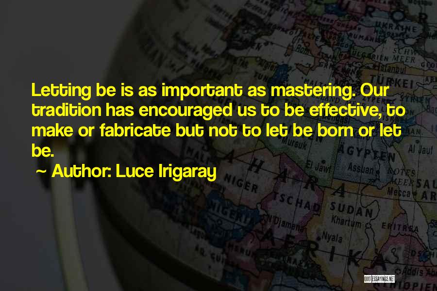 Luce Irigaray Quotes: Letting Be Is As Important As Mastering. Our Tradition Has Encouraged Us To Be Effective, To Make Or Fabricate But