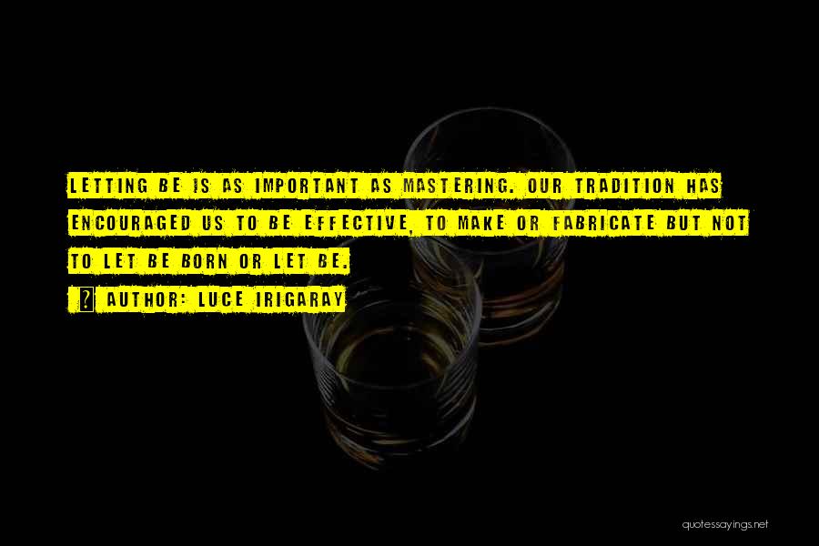 Luce Irigaray Quotes: Letting Be Is As Important As Mastering. Our Tradition Has Encouraged Us To Be Effective, To Make Or Fabricate But