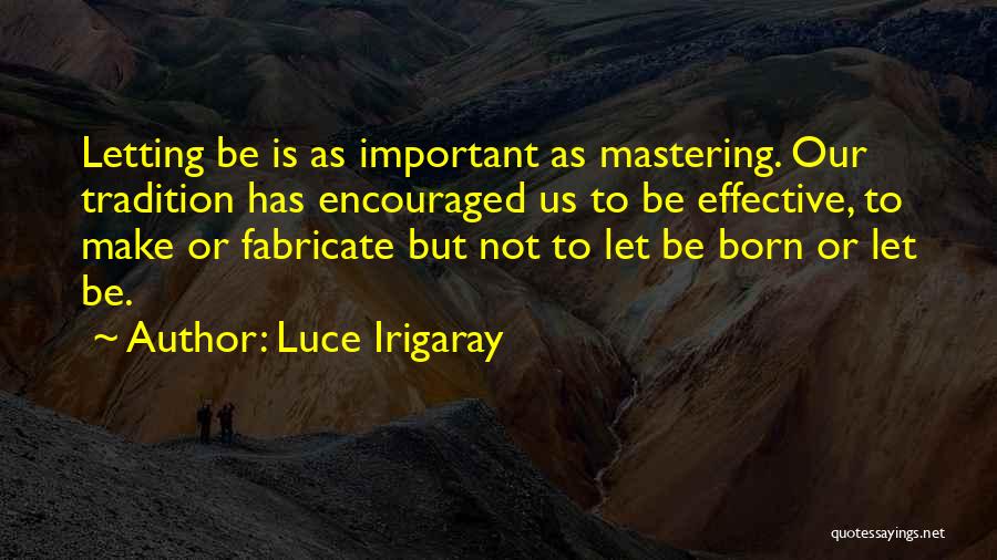 Luce Irigaray Quotes: Letting Be Is As Important As Mastering. Our Tradition Has Encouraged Us To Be Effective, To Make Or Fabricate But