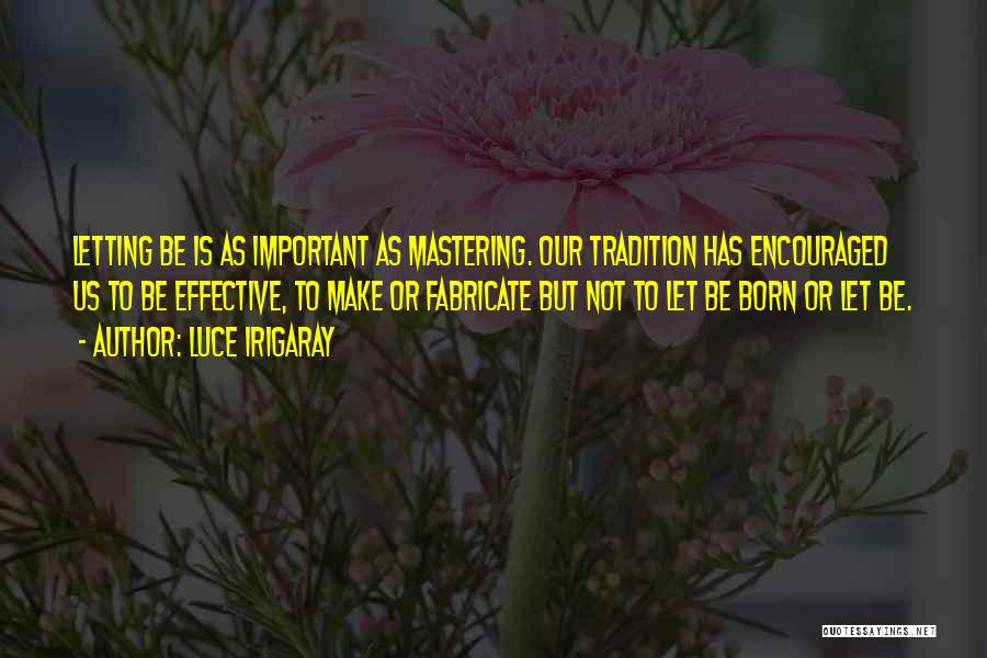 Luce Irigaray Quotes: Letting Be Is As Important As Mastering. Our Tradition Has Encouraged Us To Be Effective, To Make Or Fabricate But