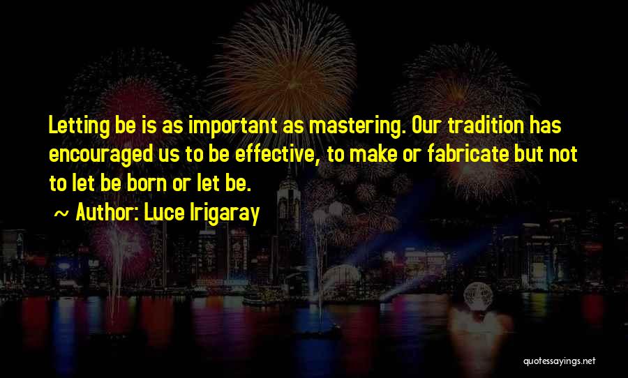 Luce Irigaray Quotes: Letting Be Is As Important As Mastering. Our Tradition Has Encouraged Us To Be Effective, To Make Or Fabricate But