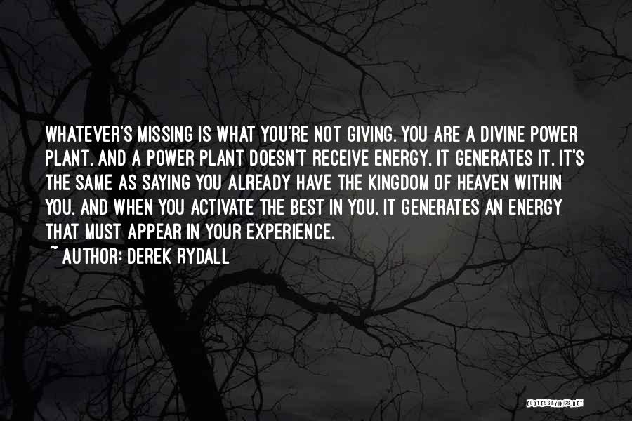 Derek Rydall Quotes: Whatever's Missing Is What You're Not Giving. You Are A Divine Power Plant. And A Power Plant Doesn't Receive Energy,