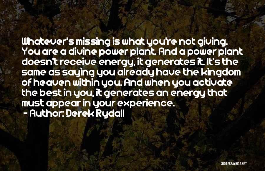 Derek Rydall Quotes: Whatever's Missing Is What You're Not Giving. You Are A Divine Power Plant. And A Power Plant Doesn't Receive Energy,