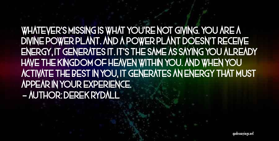 Derek Rydall Quotes: Whatever's Missing Is What You're Not Giving. You Are A Divine Power Plant. And A Power Plant Doesn't Receive Energy,