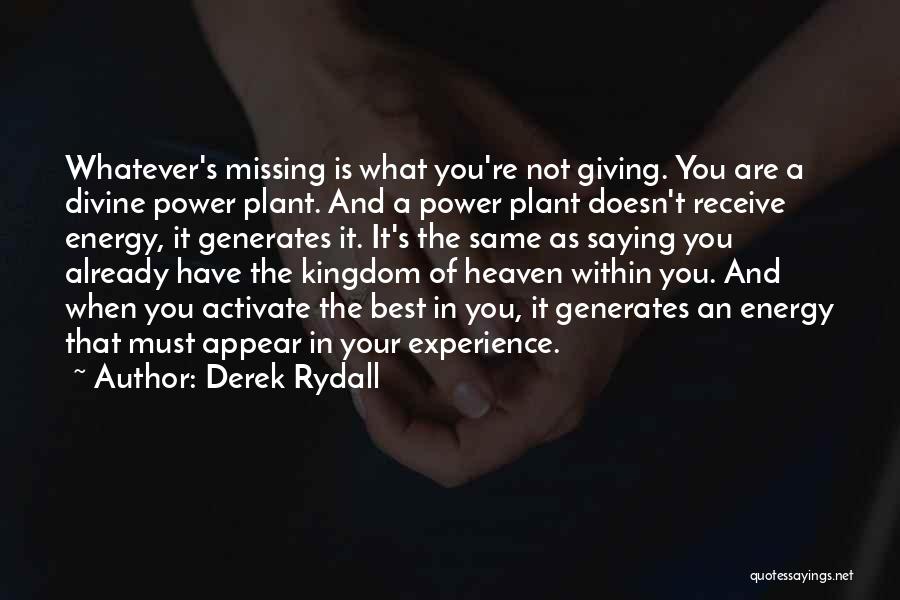 Derek Rydall Quotes: Whatever's Missing Is What You're Not Giving. You Are A Divine Power Plant. And A Power Plant Doesn't Receive Energy,