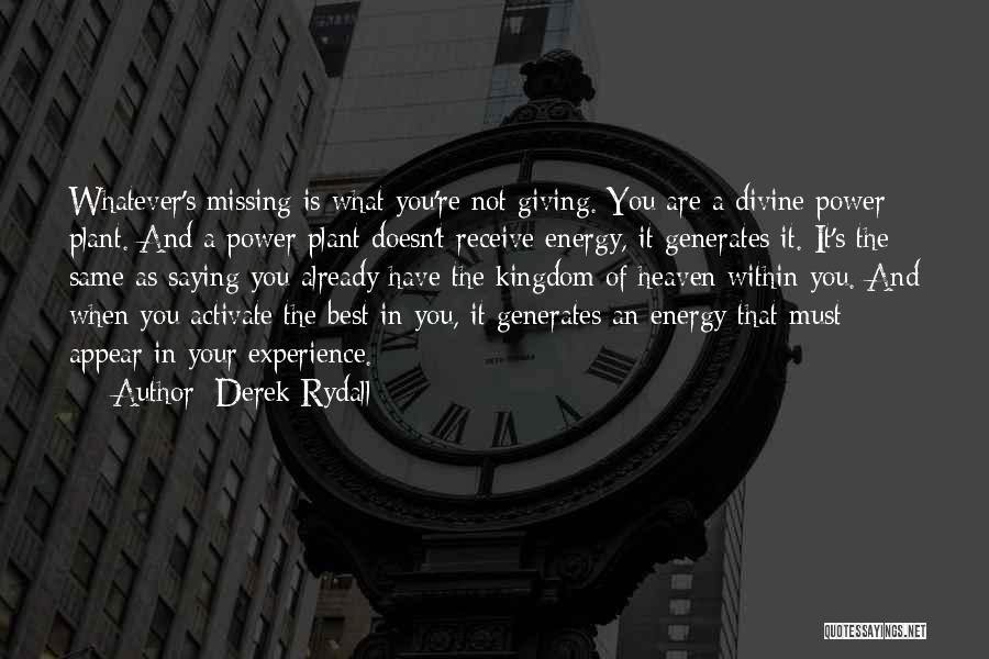 Derek Rydall Quotes: Whatever's Missing Is What You're Not Giving. You Are A Divine Power Plant. And A Power Plant Doesn't Receive Energy,