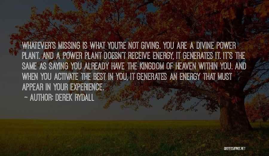 Derek Rydall Quotes: Whatever's Missing Is What You're Not Giving. You Are A Divine Power Plant. And A Power Plant Doesn't Receive Energy,