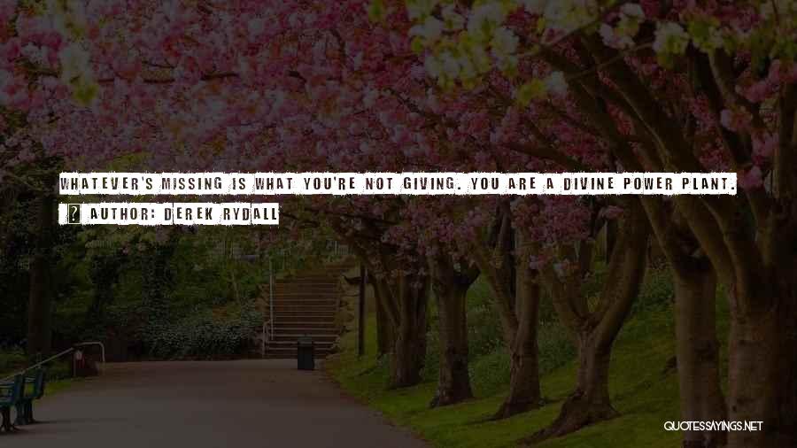 Derek Rydall Quotes: Whatever's Missing Is What You're Not Giving. You Are A Divine Power Plant. And A Power Plant Doesn't Receive Energy,