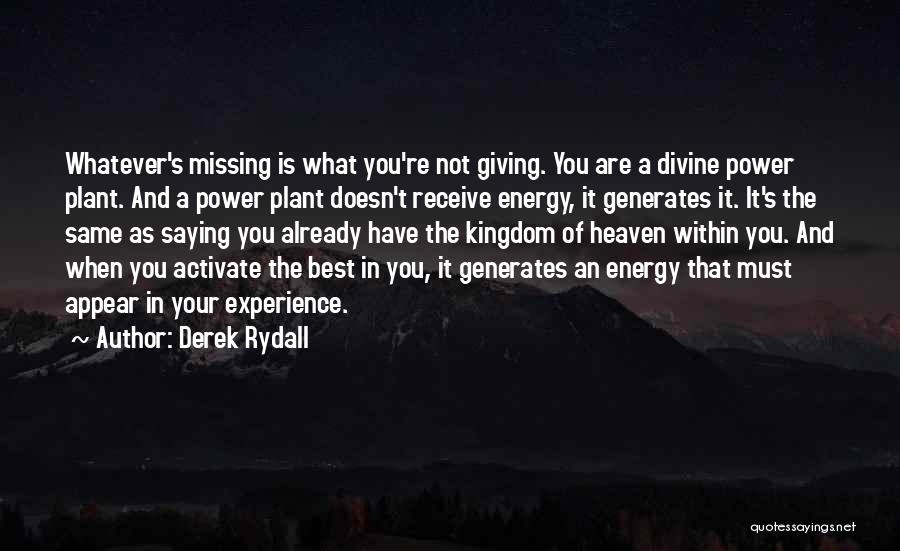 Derek Rydall Quotes: Whatever's Missing Is What You're Not Giving. You Are A Divine Power Plant. And A Power Plant Doesn't Receive Energy,