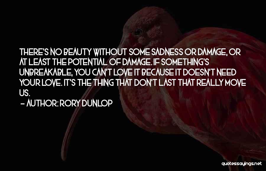 Rory Dunlop Quotes: There's No Beauty Without Some Sadness Or Damage, Or At Least The Potential Of Damage. If Something's Unbreakable, You Can't