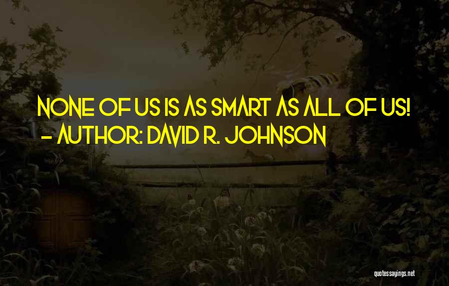 David R. Johnson Quotes: None Of Us Is As Smart As All Of Us!