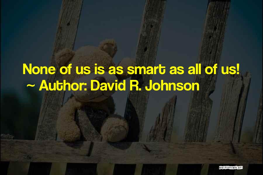 David R. Johnson Quotes: None Of Us Is As Smart As All Of Us!