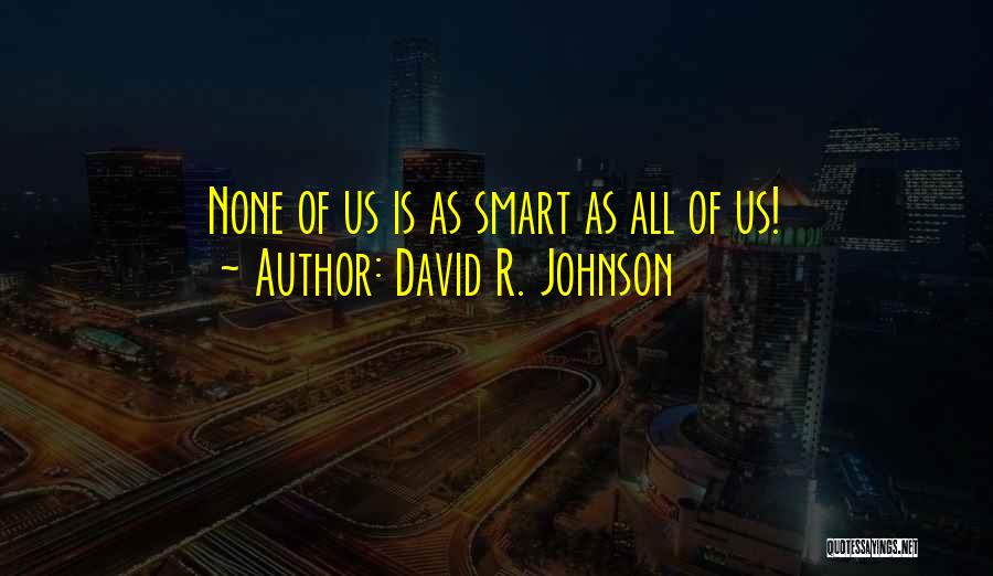 David R. Johnson Quotes: None Of Us Is As Smart As All Of Us!