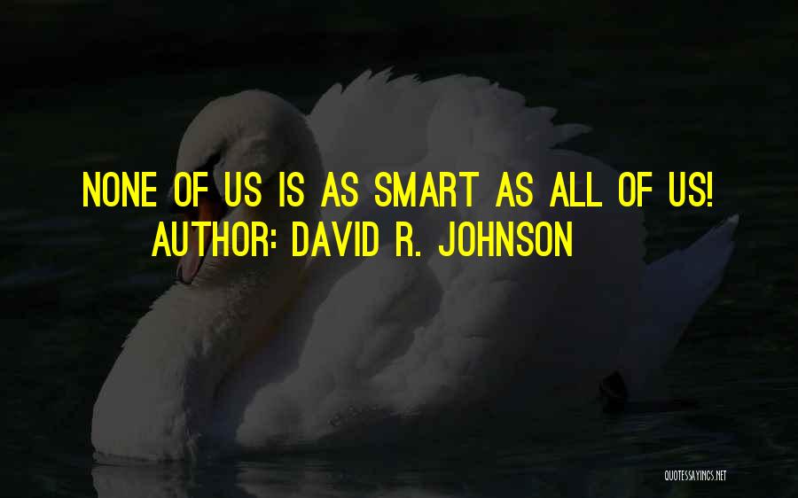 David R. Johnson Quotes: None Of Us Is As Smart As All Of Us!