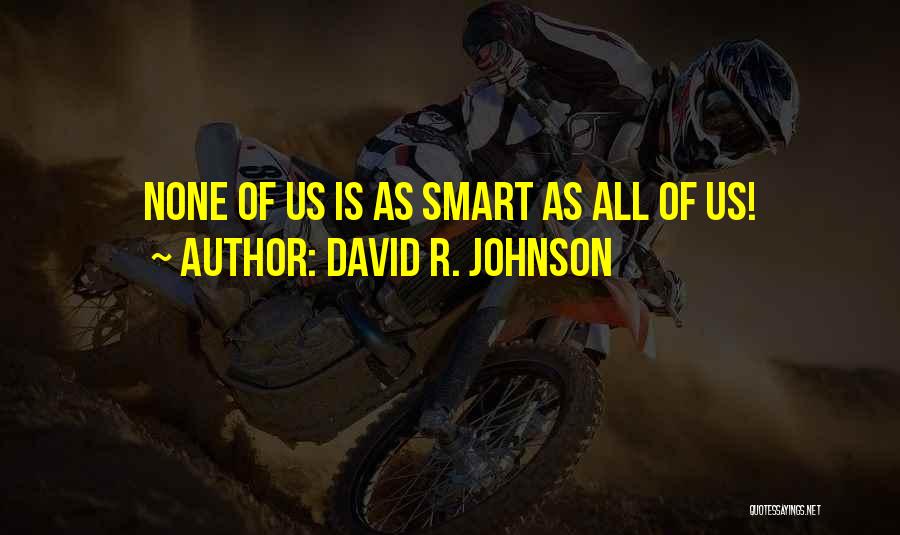 David R. Johnson Quotes: None Of Us Is As Smart As All Of Us!