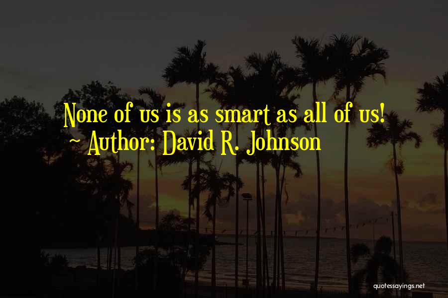 David R. Johnson Quotes: None Of Us Is As Smart As All Of Us!