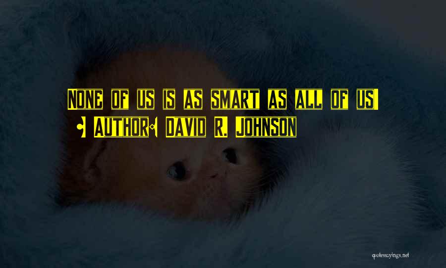 David R. Johnson Quotes: None Of Us Is As Smart As All Of Us!