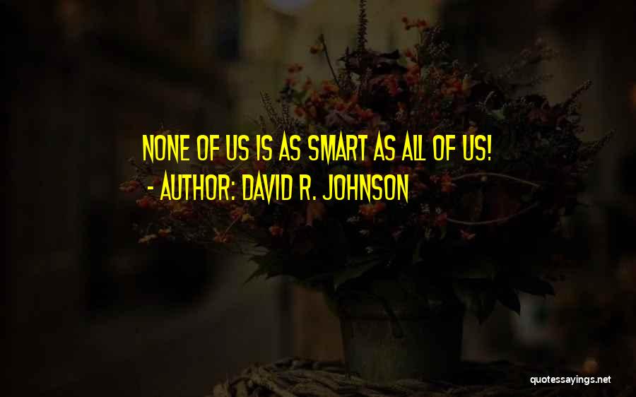 David R. Johnson Quotes: None Of Us Is As Smart As All Of Us!