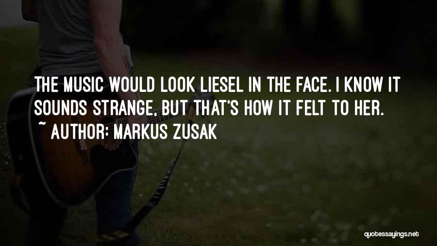Markus Zusak Quotes: The Music Would Look Liesel In The Face. I Know It Sounds Strange, But That's How It Felt To Her.