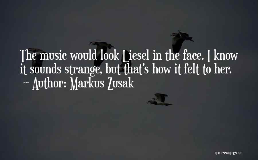 Markus Zusak Quotes: The Music Would Look Liesel In The Face. I Know It Sounds Strange, But That's How It Felt To Her.