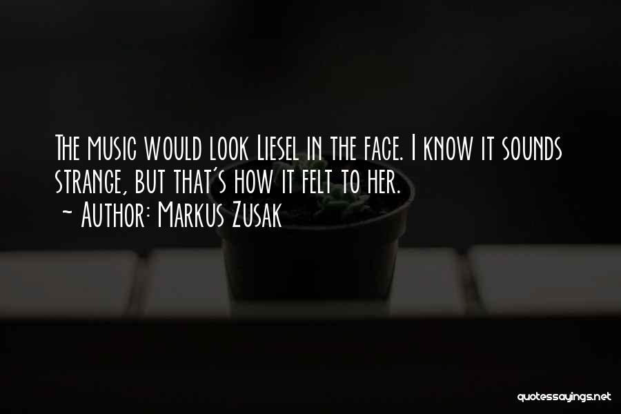 Markus Zusak Quotes: The Music Would Look Liesel In The Face. I Know It Sounds Strange, But That's How It Felt To Her.