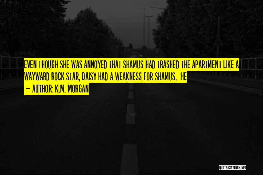 K.M. Morgan Quotes: Even Though She Was Annoyed That Shamus Had Trashed The Apartment Like A Wayward Rock Star, Daisy Had A Weakness