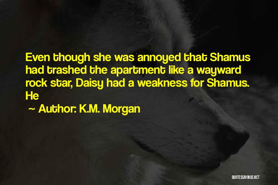 K.M. Morgan Quotes: Even Though She Was Annoyed That Shamus Had Trashed The Apartment Like A Wayward Rock Star, Daisy Had A Weakness