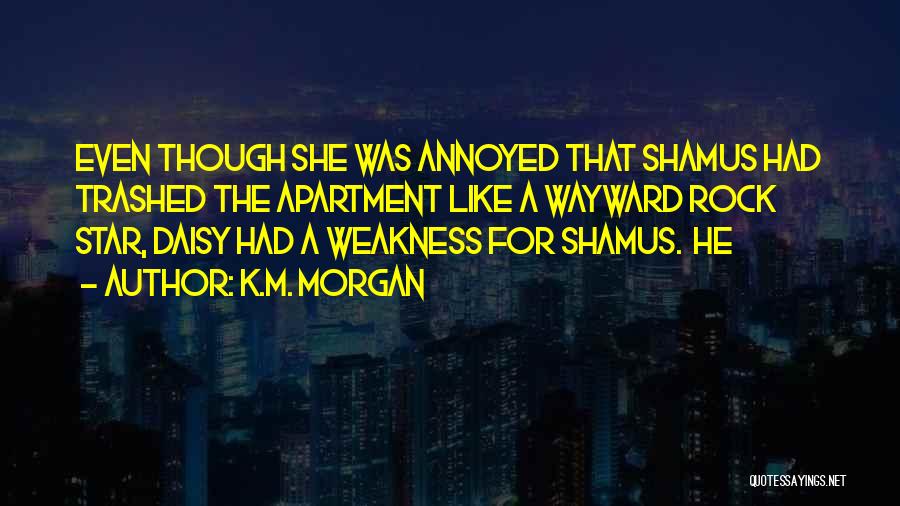 K.M. Morgan Quotes: Even Though She Was Annoyed That Shamus Had Trashed The Apartment Like A Wayward Rock Star, Daisy Had A Weakness