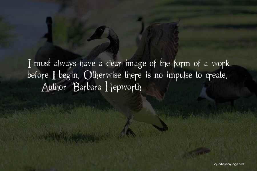 Barbara Hepworth Quotes: I Must Always Have A Clear Image Of The Form Of A Work Before I Begin. Otherwise There Is No