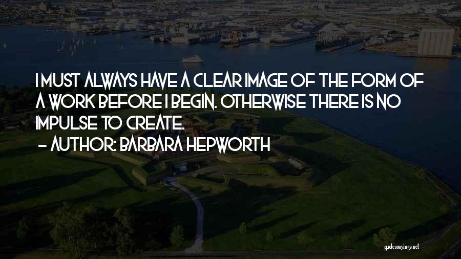 Barbara Hepworth Quotes: I Must Always Have A Clear Image Of The Form Of A Work Before I Begin. Otherwise There Is No