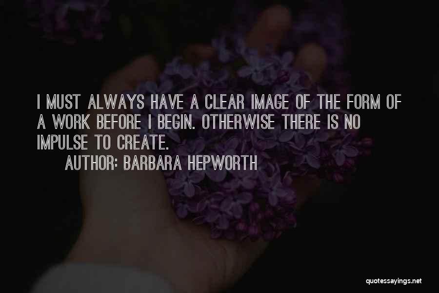 Barbara Hepworth Quotes: I Must Always Have A Clear Image Of The Form Of A Work Before I Begin. Otherwise There Is No