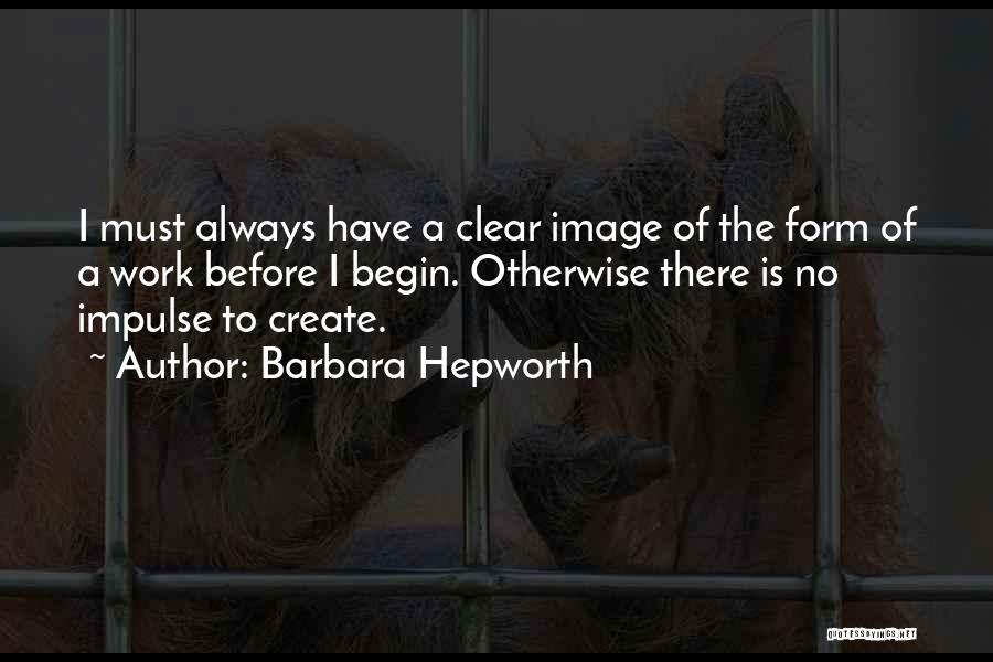 Barbara Hepworth Quotes: I Must Always Have A Clear Image Of The Form Of A Work Before I Begin. Otherwise There Is No