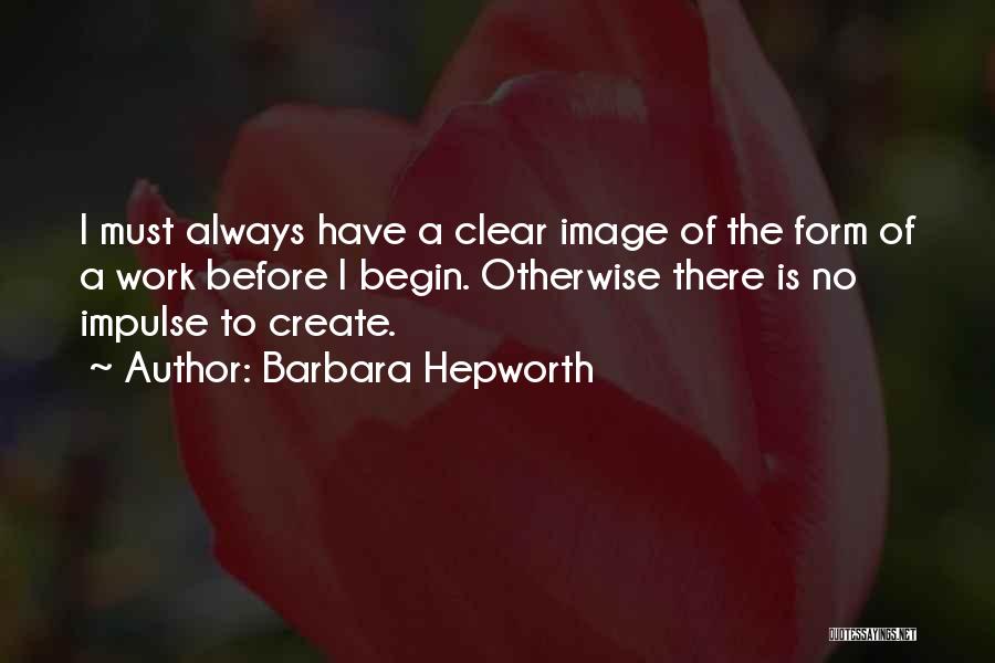 Barbara Hepworth Quotes: I Must Always Have A Clear Image Of The Form Of A Work Before I Begin. Otherwise There Is No