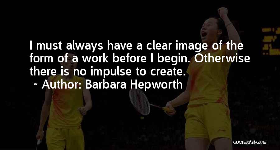 Barbara Hepworth Quotes: I Must Always Have A Clear Image Of The Form Of A Work Before I Begin. Otherwise There Is No
