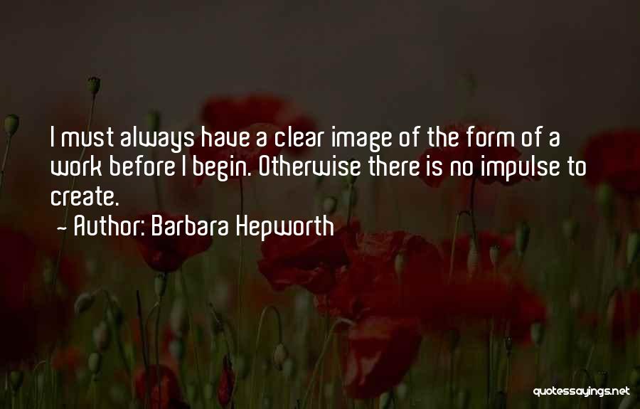 Barbara Hepworth Quotes: I Must Always Have A Clear Image Of The Form Of A Work Before I Begin. Otherwise There Is No