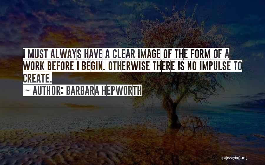 Barbara Hepworth Quotes: I Must Always Have A Clear Image Of The Form Of A Work Before I Begin. Otherwise There Is No