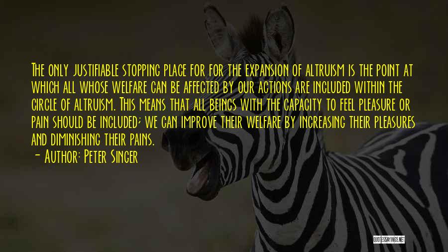 Peter Singer Quotes: The Only Justifiable Stopping Place For For The Expansion Of Altruism Is The Point At Which All Whose Welfare Can