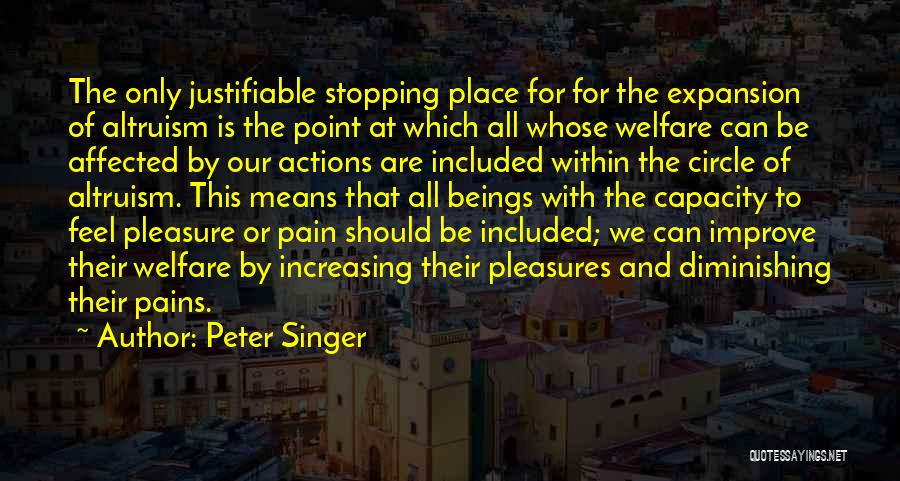 Peter Singer Quotes: The Only Justifiable Stopping Place For For The Expansion Of Altruism Is The Point At Which All Whose Welfare Can